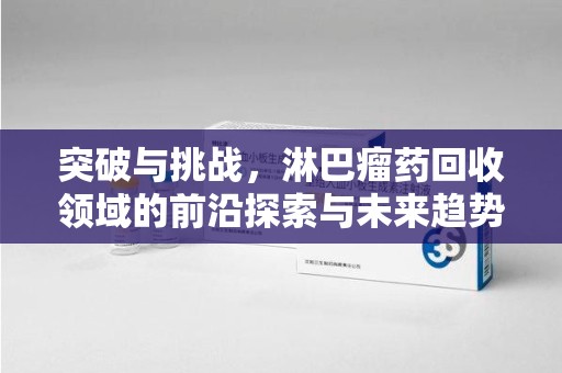 安庆突破与挑战，淋巴瘤药回收领域的前沿探索与未来趋势