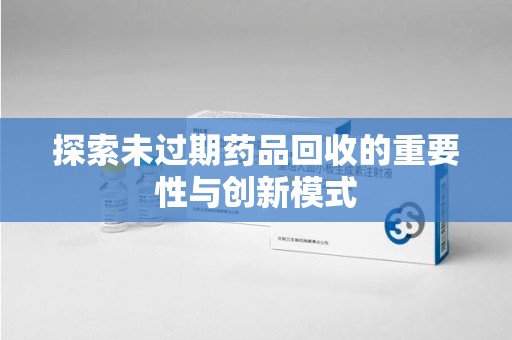 安庆探索未过期药品回收的重要性与创新模式