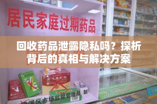 安庆回收药品泄露隐私吗？探析背后的真相与解决方案