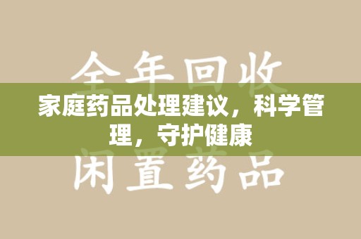 安庆家庭药品处理建议，科学管理，守护健康