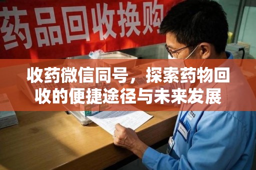 安庆收药微信同号，探索药物回收的便捷途径与未来发展