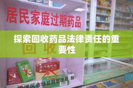 安庆探索回收药品法律责任的重要性