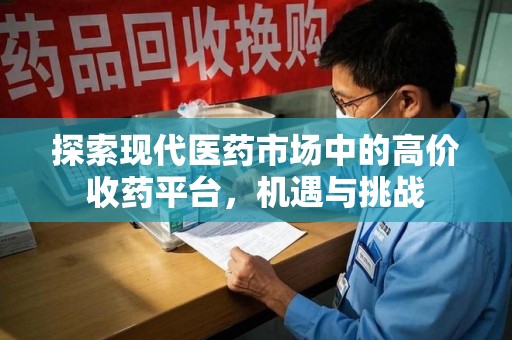 安庆探索现代医药市场中的高价收药平台，机遇与挑战