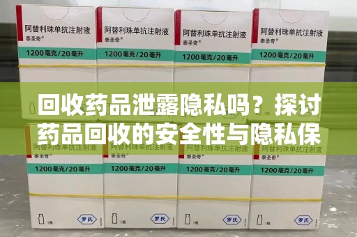 安庆回收药品泄露隐私吗？探讨药品回收的安全性与隐私保护