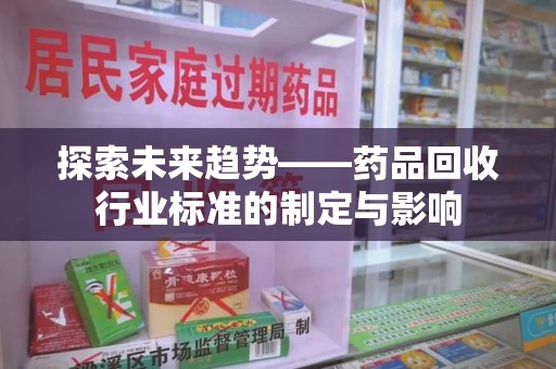 安庆探索未来趋势——药品回收行业标准的制定与影响