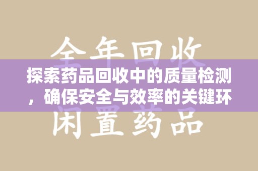 安庆探索药品回收中的质量检测，确保安全与效率的关键环节