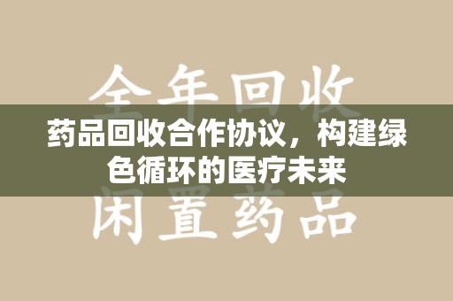 安庆药品回收合作协议，构建绿色循环的医疗未来