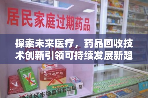 安庆探索未来医疗，药品回收技术创新引领可持续发展新趋势