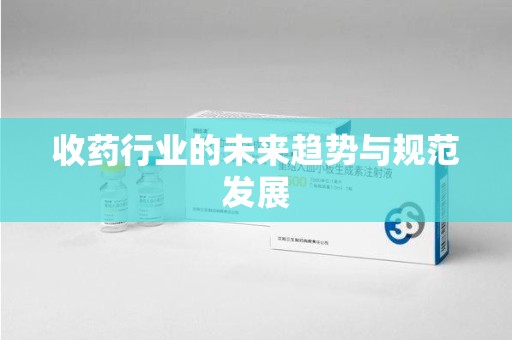 安庆收药行业的未来趋势与规范发展