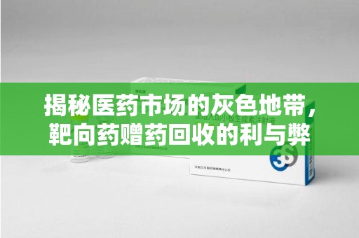安庆揭秘医药市场的灰色地带，靶向药赠药回收的利与弊