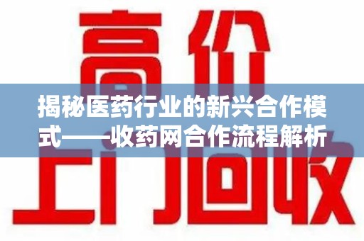 安庆揭秘医药行业的新兴合作模式——收药网合作流程解析