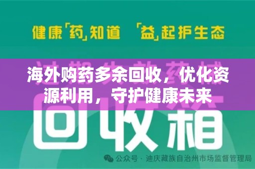 安庆海外购药多余回收，优化资源利用，守护健康未来