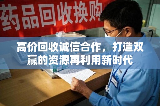 安庆高价回收诚信合作，打造双赢的资源再利用新时代
