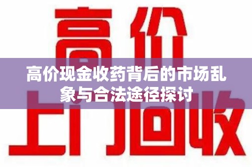 安庆高价现金收药背后的市场乱象与合法途径探讨
