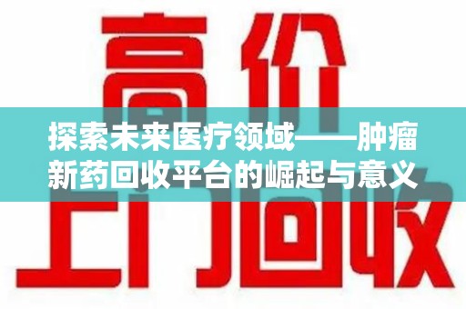 安庆探索未来医疗领域——肿瘤新药回收平台的崛起与意义