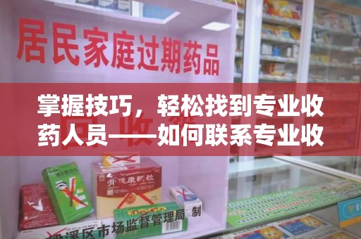 安庆掌握技巧，轻松找到专业收药人员——如何联系专业收药人员的全面指南