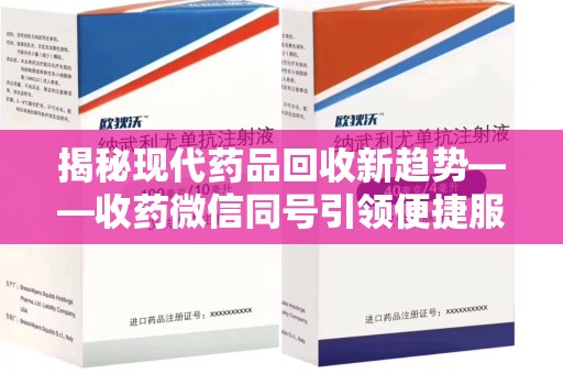 安庆揭秘现代药品回收新趋势——收药微信同号引领便捷服务潮流