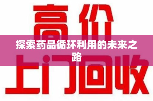 安庆探索药品循环利用的未来之路