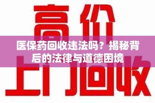 安庆医保药回收违法吗？揭秘背后的法律与道德困境