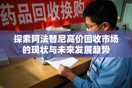 安庆探索阿法替尼高价回收市场的现状与未来发展趋势