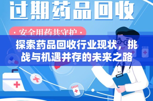 安庆探索药品回收行业现状，挑战与机遇并存的未来之路