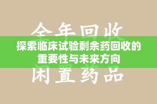 安庆探索临床试验剩余药回收的重要性与未来方向