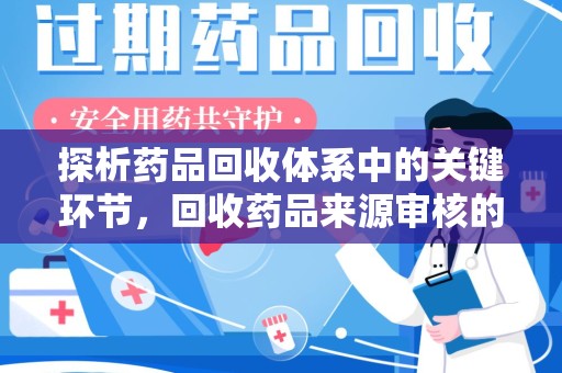 安庆探析药品回收体系中的关键环节，回收药品来源审核的重要性