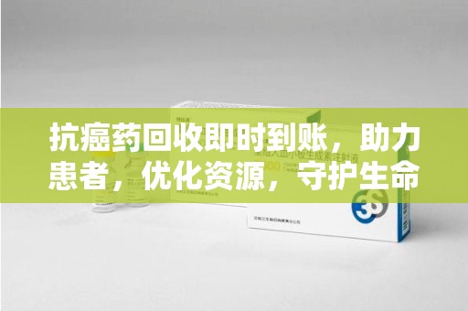 安庆抗癌药回收即时到账，助力患者，优化资源，守护生命的新途径
