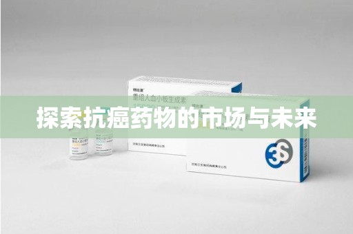 安庆探索抗癌药物的市场与未来