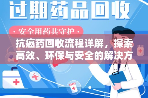 安庆抗癌药回收流程详解，探索高效、环保与安全的解决方案