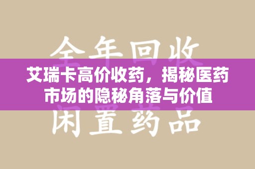 安庆艾瑞卡高价收药，揭秘医药市场的隐秘角落与价值