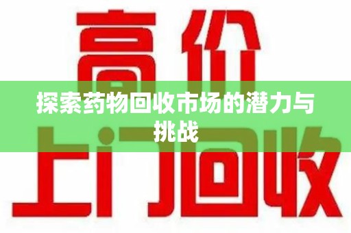 安庆探索药物回收市场的潜力与挑战
