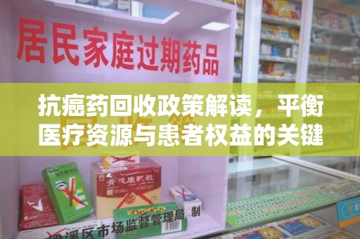 安庆抗癌药回收政策解读，平衡医疗资源与患者权益的关键