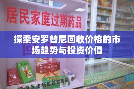 安庆探索安罗替尼回收价格的市场趋势与投资价值