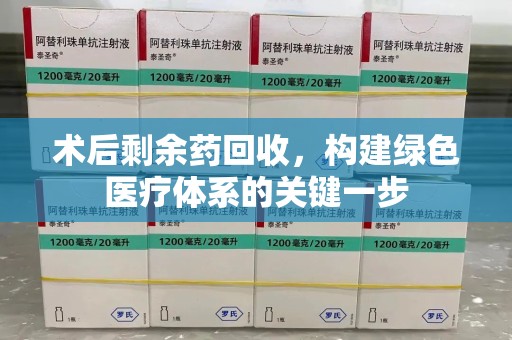 安庆术后剩余药回收，构建绿色医疗体系的关键一步