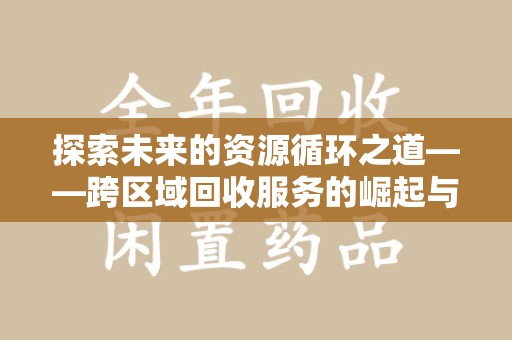 安庆探索未来的资源循环之道——跨区域回收服务的崛起与变革