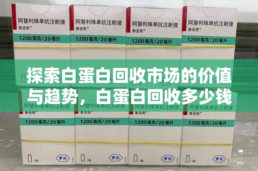 安庆探索白蛋白回收市场的价值与趋势，白蛋白回收多少钱不再是个谜