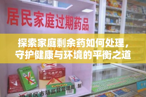 安庆探索家庭剩余药如何处理，守护健康与环境的平衡之道