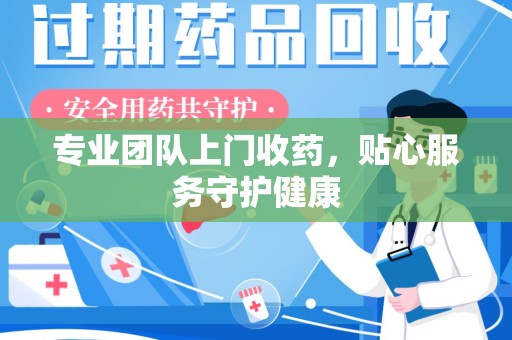 安庆专业团队上门收药，贴心服务守护健康