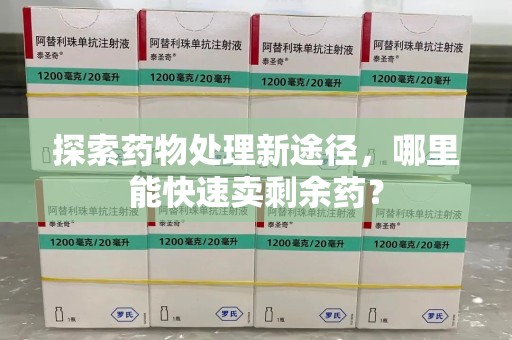 安庆探索药物处理新途径，哪里能快速卖剩余药？