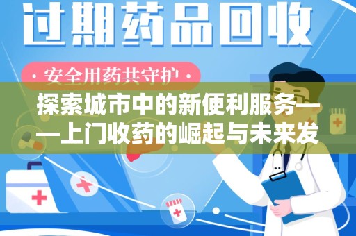 安庆探索城市中的新便利服务——上门收药的崛起与未来发展
