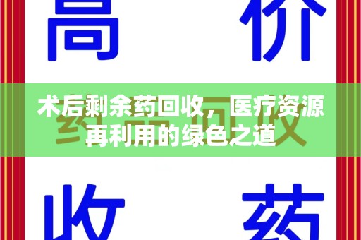 安庆术后剩余药回收，医疗资源再利用的绿色之道