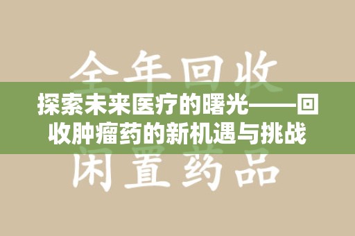 安庆探索未来医疗的曙光——回收肿瘤药的新机遇与挑战