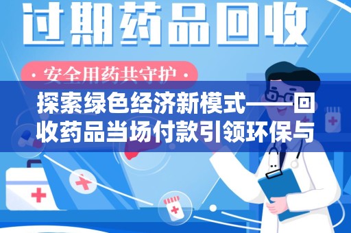 安庆探索绿色经济新模式——回收药品当场付款引领环保与健康的双赢未来