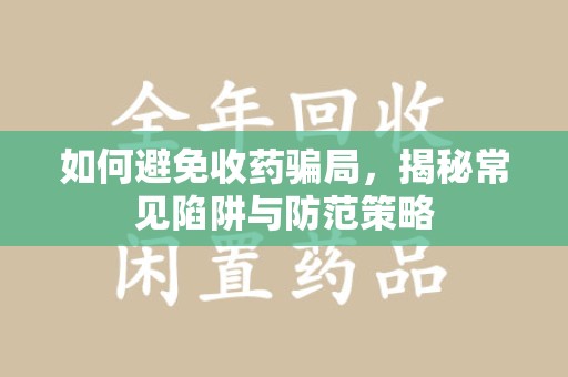 安庆如何避免收药骗局，揭秘常见陷阱与防范策略