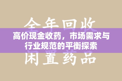 安庆高价现金收药，市场需求与行业规范的平衡探索