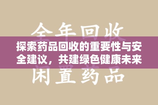 安庆探索药品回收的重要性与安全建议，共建绿色健康未来