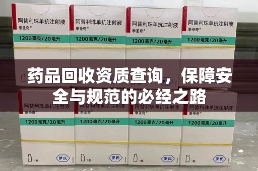安庆药品回收资质查询，保障安全与规范的必经之路