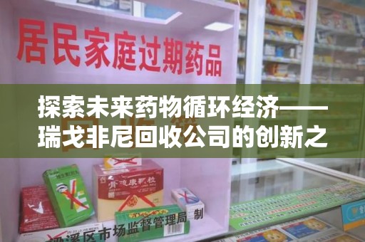 安庆探索未来药物循环经济——瑞戈非尼回收公司的创新之路