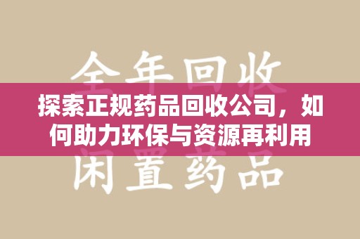 安庆探索正规药品回收公司，如何助力环保与资源再利用